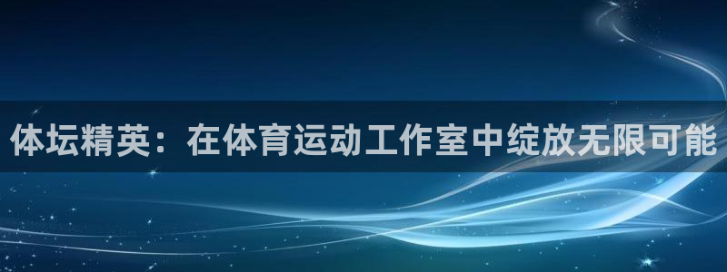 雨燕体育直播免费高清：体坛精英：在体育运动工作室中绽放无限可能