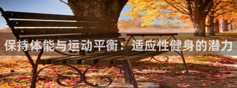 雨燕360体育直播：保持体能与运动平衡：适应性健身的潜力